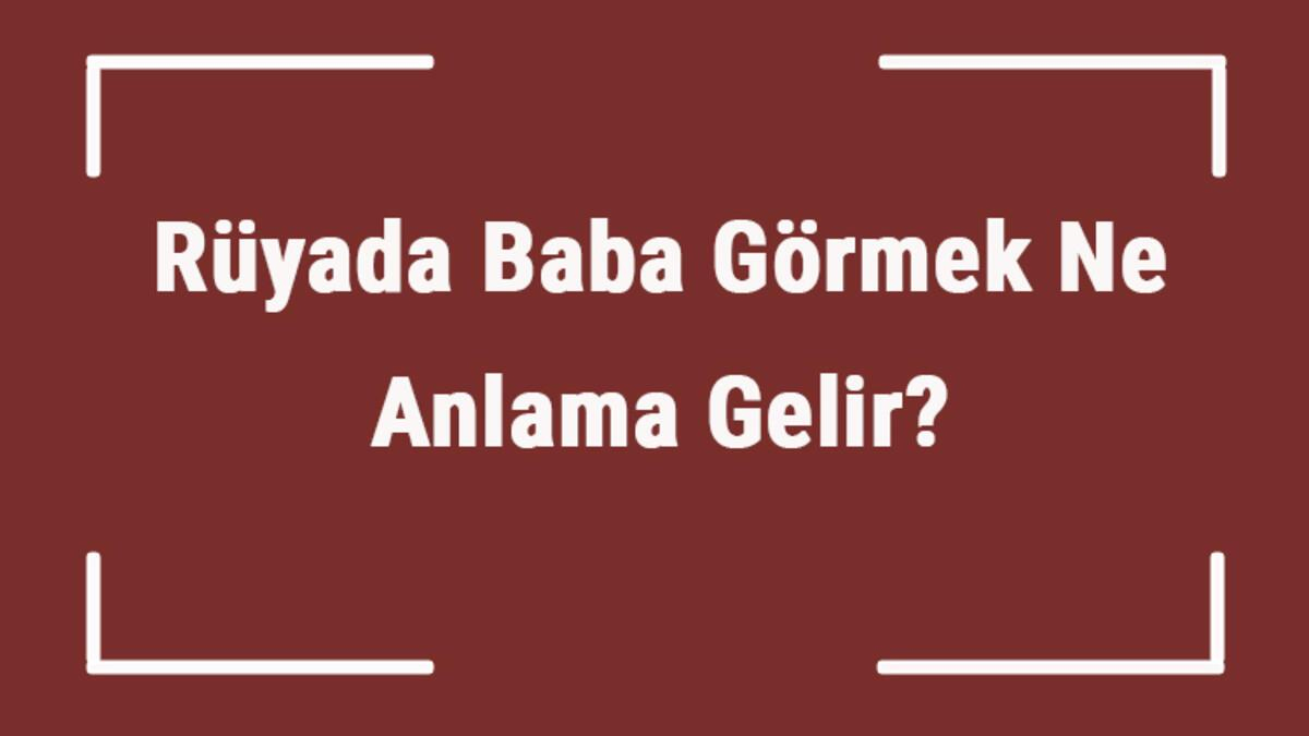 Rüyada Baba Görmek Ne Anlama Gelir? Rüyada Baba İle Konuşmak, Tartışmak ile Rüyada Komşunun Evini Süpürmek Ne Anlama Gelir