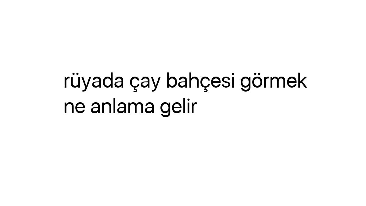 Rüyada Çay Bahçesi Görmek Ne Anlama Gelir - Igrus fiçin Rüyada Kuru Siyah Çay Görmek Ne Anlama Gelir