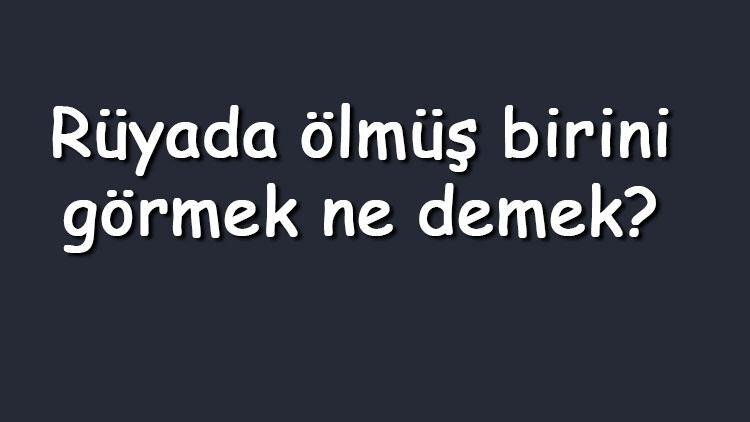 Rüyada Ölmüş Birini Görmek Ne Demek? Rüyada Ölen Birini Canlı, Hasta fiçin Rüyada Ölmüş Birini Canlı Görmek Ve Sarılmak Ne Anlama Gelir