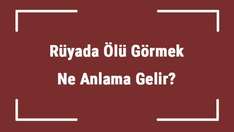 Rüyada Ölü Görmek Ne Anlama Gelir? Rüyada Ölünün Dirilmesi, Ölü İle ile Rüyada Korkulu Rüya Görmek Ne Anlama Gelir