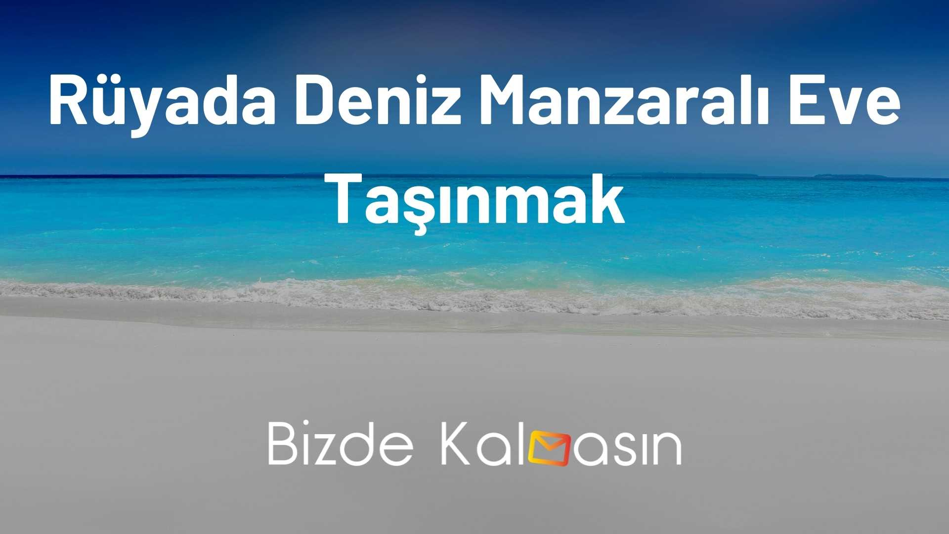 Rüyada Deniz Manzaralı Ev Görmek - Bizde Kalmasın ile Rüyada Yeni Eve Taşindiğini Görmek