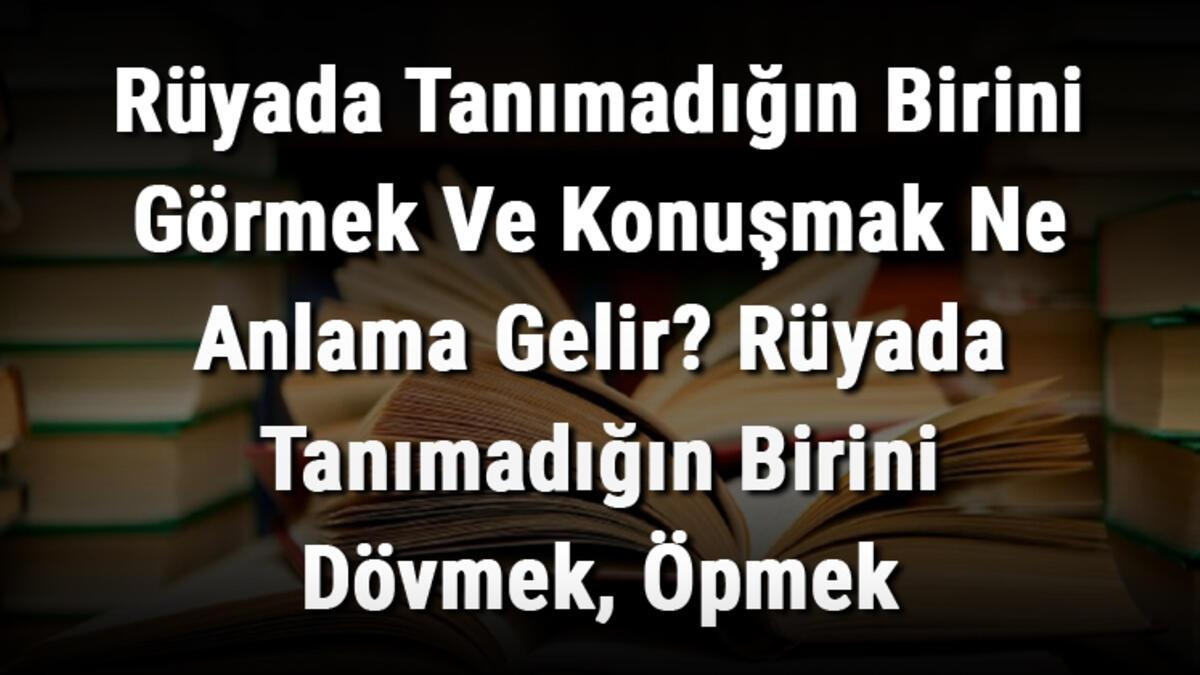 Rüyada Tanımadığın Birini Görmek Ve Konuşmak Ne Anlama Gelir? Rüyada içeride Rüyada Yanaktan Öpmek Ne Anlama Gelir